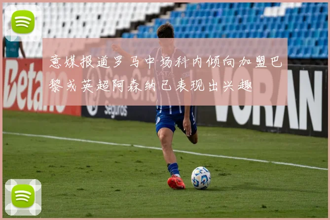 意媒报道罗马中场科内倾向加盟巴黎或英超阿森纳已表现出兴趣